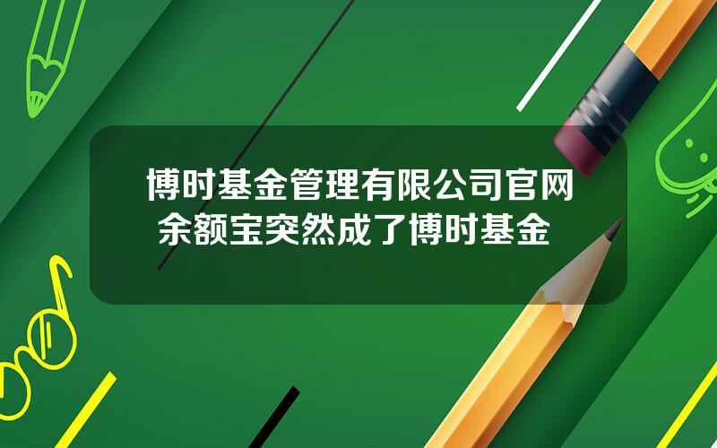 博时基金管理有限公司官网 余额宝突然成了博时基金